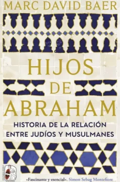 HIJOS DE ABRAHAM: HISTORIA DE LA RELACION ENTRE JUDIOS Y MUSULMANES [RUSTICA]