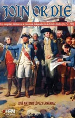 JOIN OR DIE: LA GUERRA DE INDEPENDENCIA DE LOS ESTADOS UNIDOS, 1775-1783 [RUSTICA]